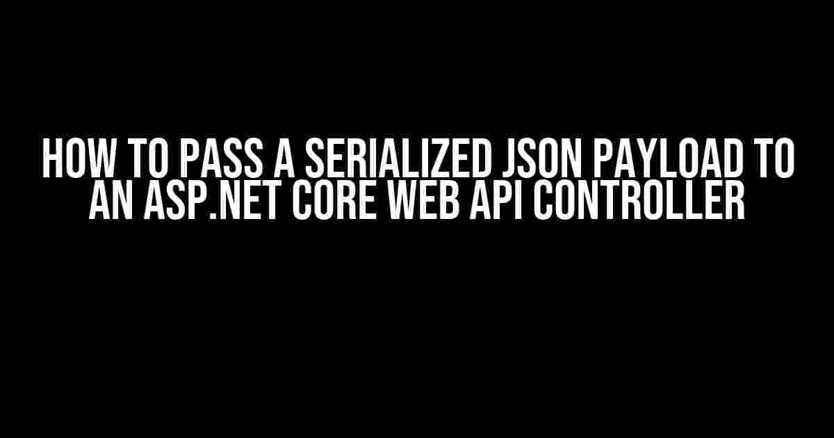 How to Pass a Serialized JSON Payload to an ASP.NET Core Web API Controller