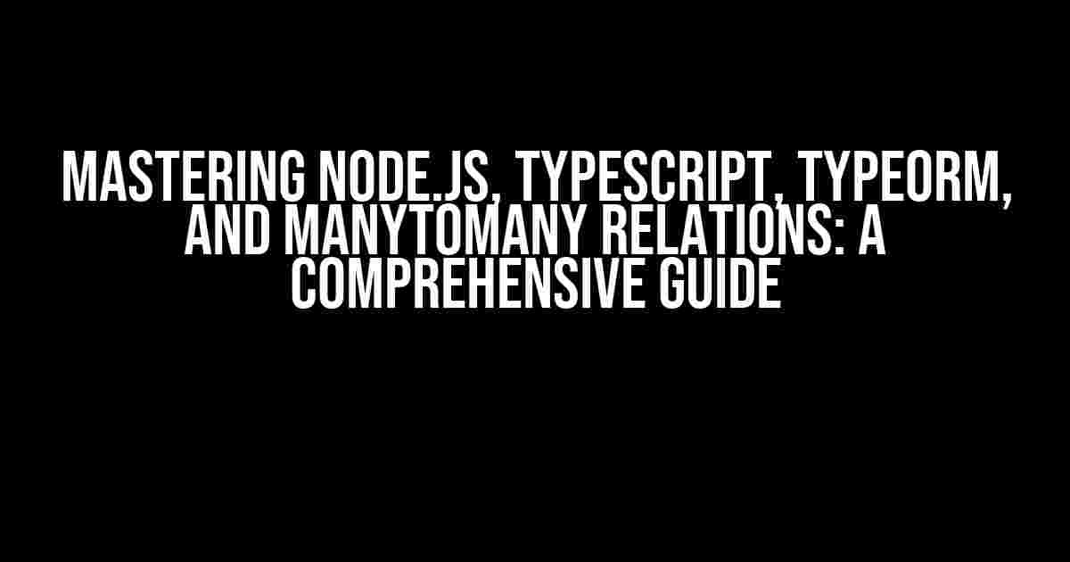 Mastering Node.JS, TypeScript, TypeORM, and ManyToMany Relations: A Comprehensive Guide