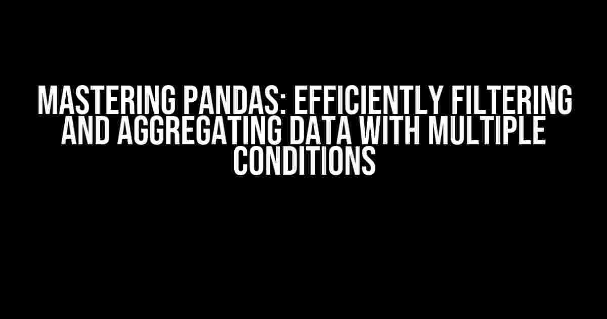 Mastering Pandas: Efficiently Filtering and Aggregating Data with Multiple Conditions