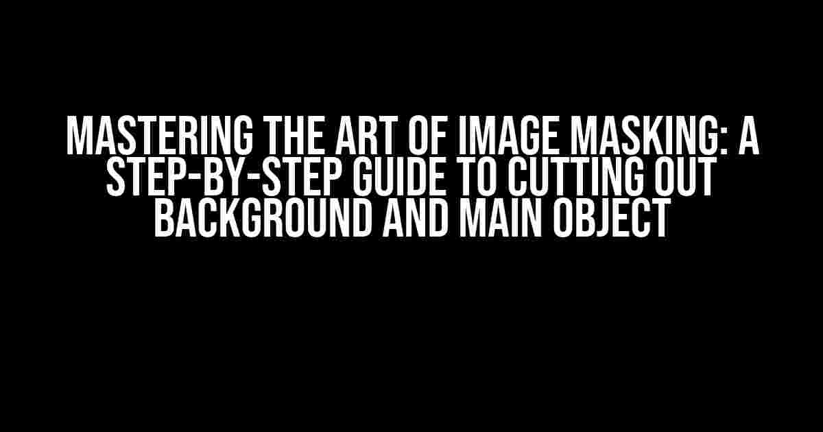 Mastering the Art of Image Masking: A Step-by-Step Guide to Cutting Out Background and Main Object