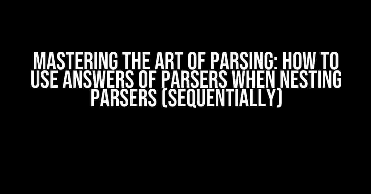 Mastering the Art of Parsing: How to Use Answers of Parsers when Nesting Parsers (Sequentially)