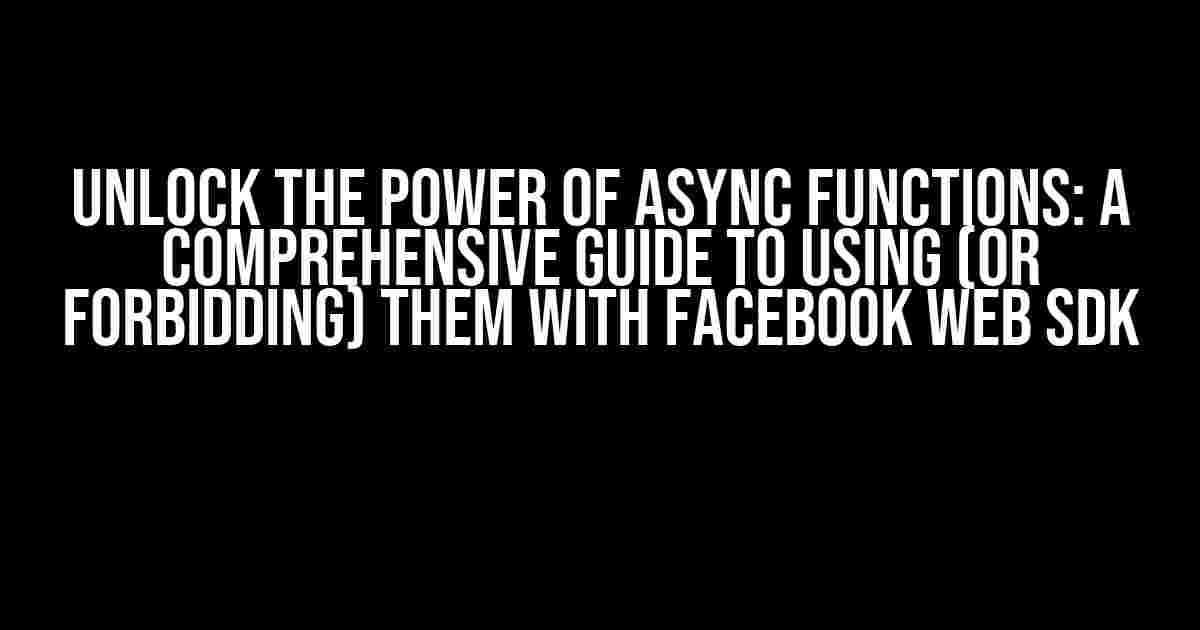 Unlock the Power of Async Functions: A Comprehensive Guide to Using (or Forbidding) them with Facebook Web SDK